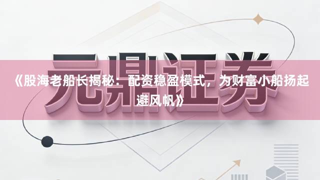 《股海老船长揭秘：配资稳盈模式，为财富小船扬起避风帆》