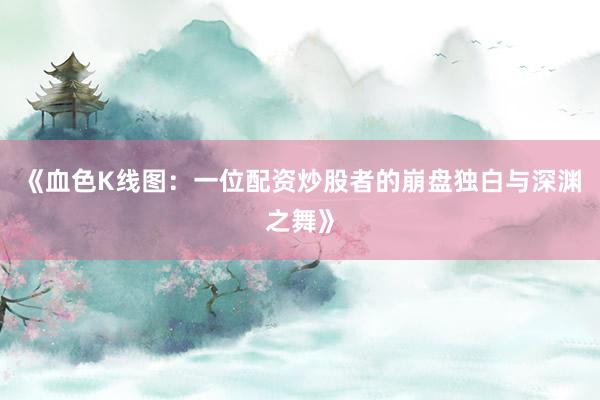 《血色K线图：一位配资炒股者的崩盘独白与深渊之舞》