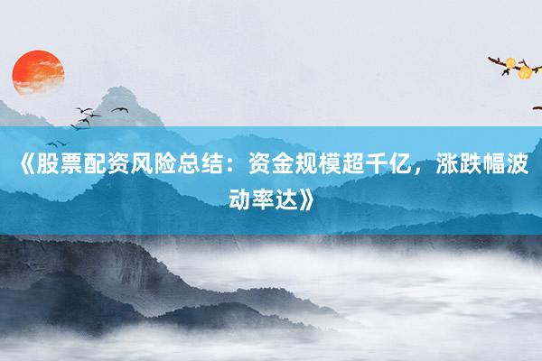 《股票配资风险总结：资金规模超千亿，涨跌幅波动率达》