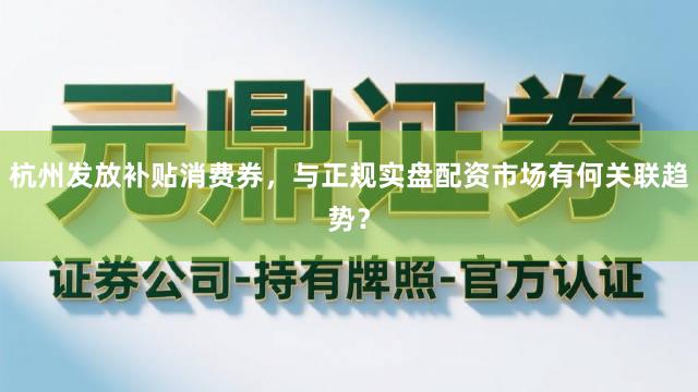 杭州发放补贴消费券，与正规实盘配资市场有何关联趋势？