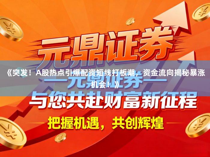 《突发！A股热点引爆配资短线打板潮，资金流向揭秘暴涨机会！》