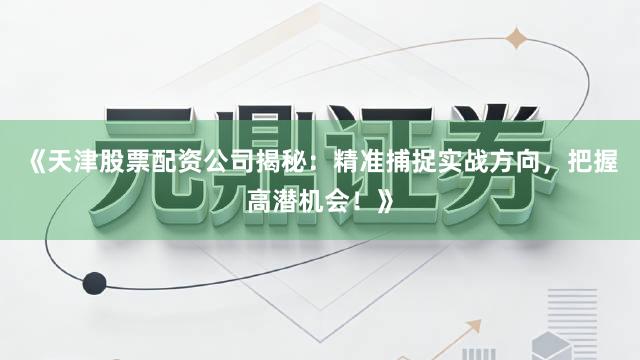 《天津股票配资公司揭秘：精准捕捉实战方向，把握高潜机会！》