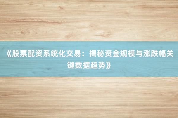 《股票配资系统化交易：揭秘资金规模与涨跌幅关键数据趋势》
