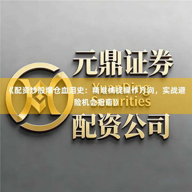 《配资炒股爆仓血泪史：精准捕捉操作方向，实战避险机会指南》