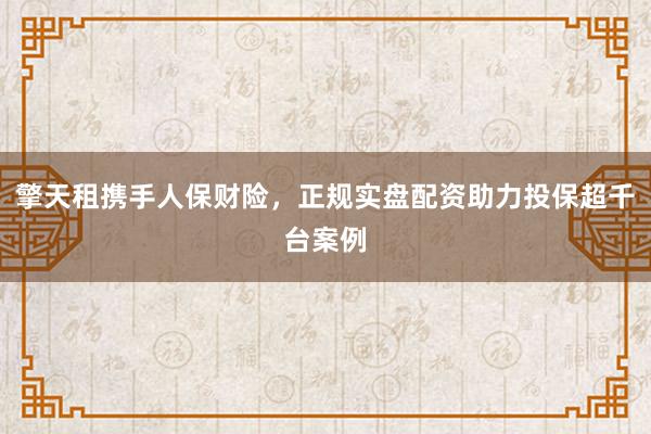 擎天租携手人保财险，正规实盘配资助力投保超千台案例
