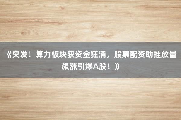 《突发！算力板块获资金狂涌，股票配资助推放量飙涨引爆A股！》