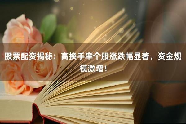 股票配资揭秘：高换手率个股涨跌幅显著，资金规模激增！