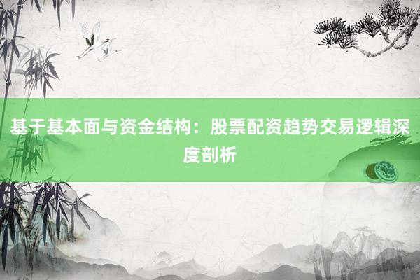基于基本面与资金结构：股票配资趋势交易逻辑深度剖析