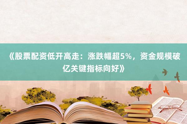 《股票配资低开高走：涨跌幅超5%，资金规模破亿关键指标向好》