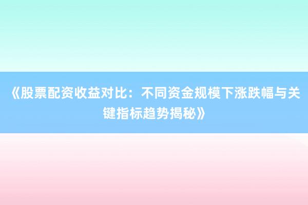 《股票配资收益对比：不同资金规模下涨跌幅与关键指标趋势揭秘》