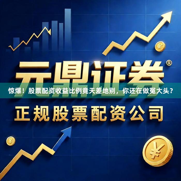 惊爆！股票配资收益比例竟天差地别，你还在做冤大头？