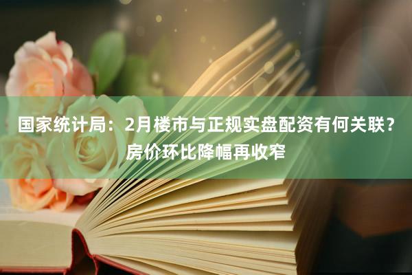 国家统计局：2月楼市与正规实盘配资有何关联？房价环比降幅再收窄