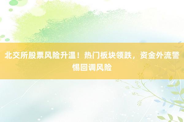 北交所股票风险升温!热门板块领跌,资金外流警惕回调风险
