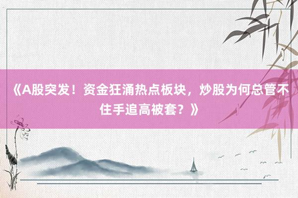 《A股突发!资金狂涌热点板块,炒股为何总管不住手追高被套?》