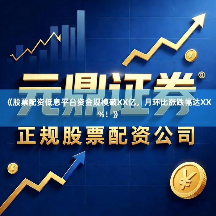 《股票配资低息平台资金规模破XX亿，月环比涨跌幅达XX%！》