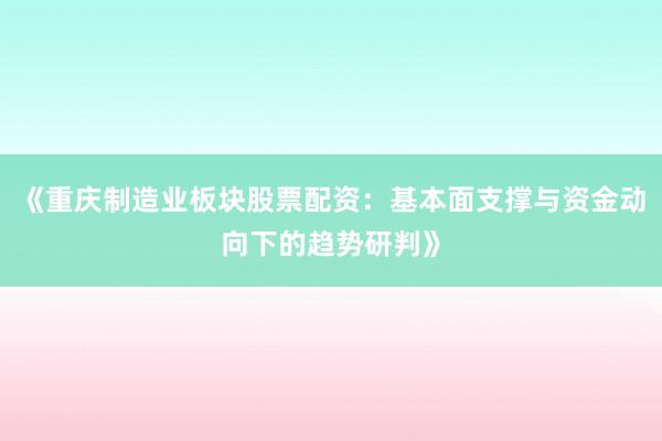 《重庆制造业板块股票配资：基本面支撑与资金动向下的趋势研判》