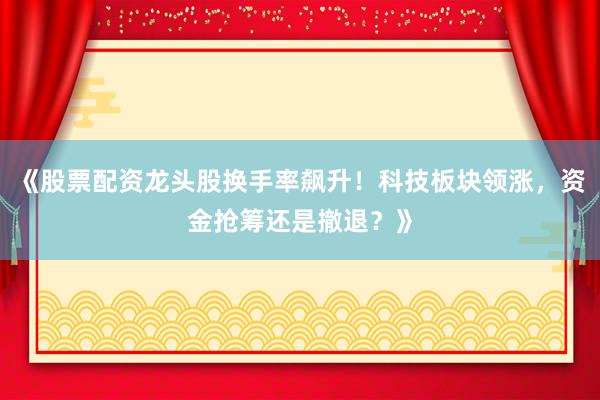 《股票配资龙头股换手率飙升！科技板块领涨，资金抢筹还是撤退？》