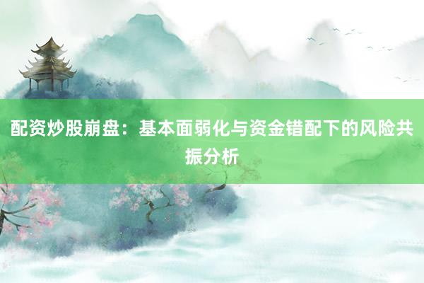 配资炒股崩盘：基本面弱化与资金错配下的风险共振分析