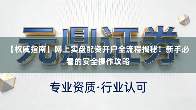 【权威指南】网上实盘配资开户全流程揭秘!新手必看的安全操作攻略