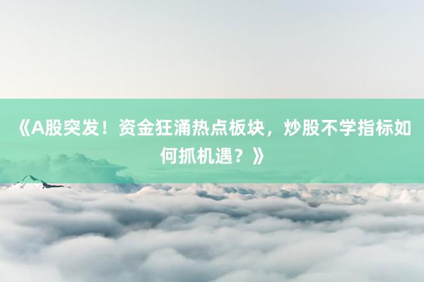 《A股突发！资金狂涌热点板块，炒股不学指标如何抓机遇？》