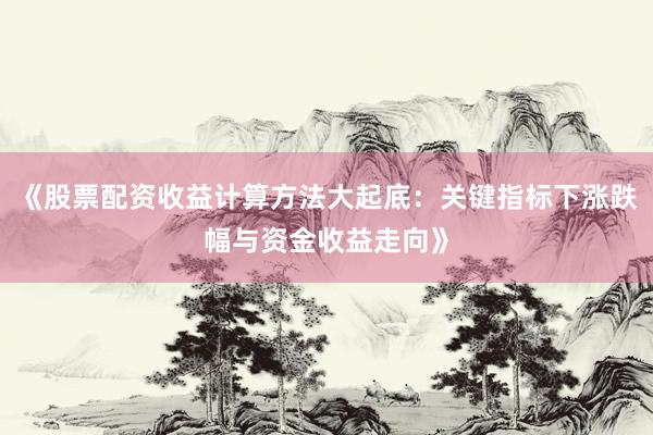 《股票配资收益计算方法大起底：关键指标下涨跌幅与资金收益走向》
