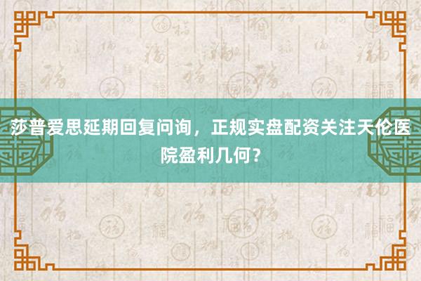 莎普爱思延期回复问询，正规实盘配资关注天伦医院盈利几何？