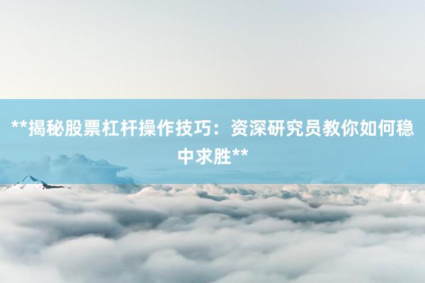 **揭秘股票杠杆操作技巧：资深研究员教你如何稳中求胜**