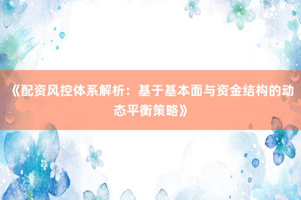 《配资风控体系解析：基于基本面与资金结构的动态平衡策略》