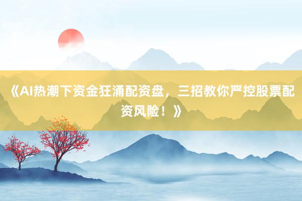 《AI热潮下资金狂涌配资盘，三招教你严控股票配资风险！》