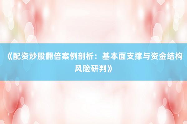 《配资炒股翻倍案例剖析：基本面支撑与资金结构风险研判》