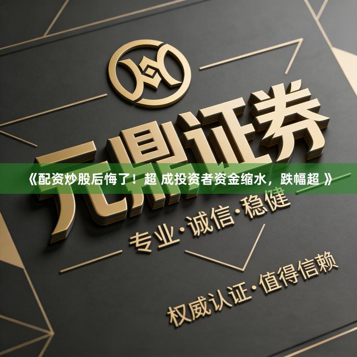 《配资炒股后悔了！超 成投资者资金缩水，跌幅超 》