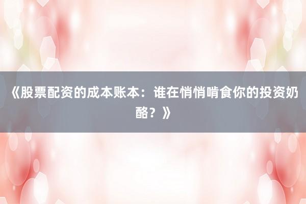 《股票配资的成本账本：谁在悄悄啃食你的投资奶酪？》