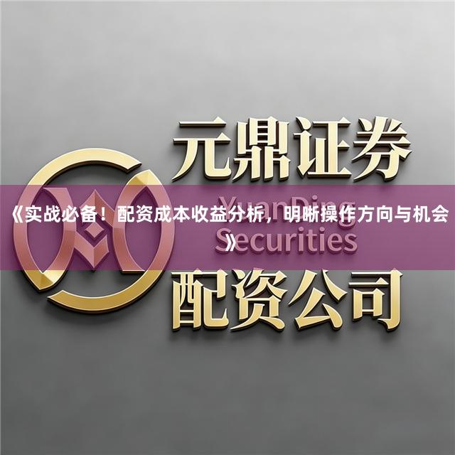 《实战必备！配资成本收益分析，明晰操作方向与机会 》