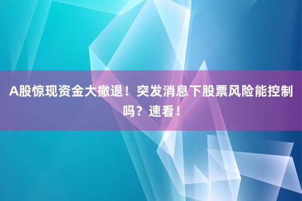 A股惊现资金大撤退！突发消息下股票风险能控制吗？速看！