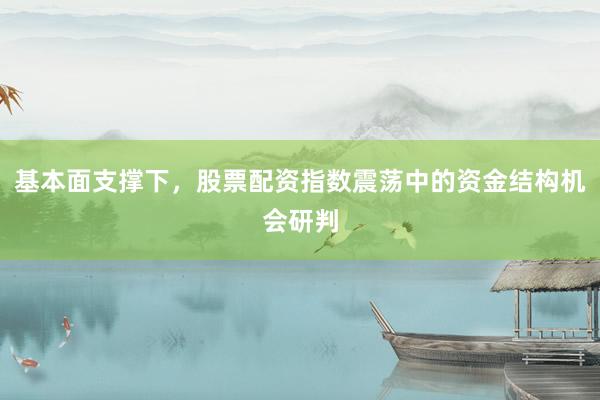 基本面支撑下，股票配资指数震荡中的资金结构机会研判