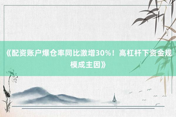 《配资账户爆仓率同比激增30%！高杠杆下资金规模成主因》