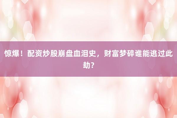 惊爆！配资炒股崩盘血泪史，财富梦碎谁能逃过此劫？