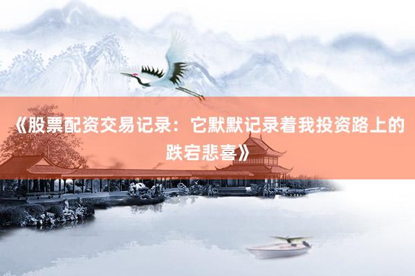 《股票配资交易记录：它默默记录着我投资路上的跌宕悲喜》