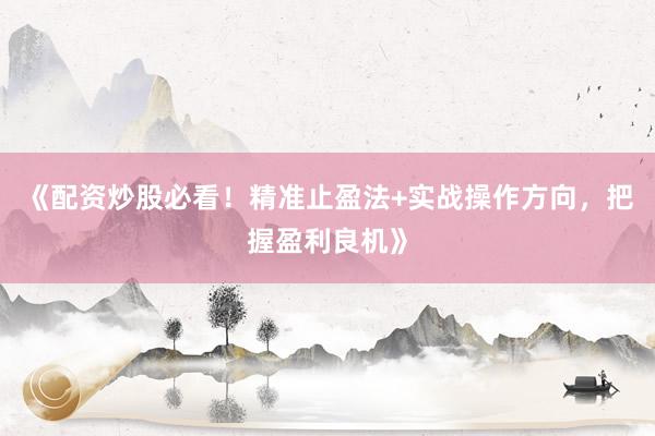 《配资炒股必看！精准止盈法+实战操作方向，把握盈利良机》