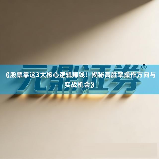 《股票靠这3大核心逻辑赚钱！揭秘高胜率操作方向与实战机会》