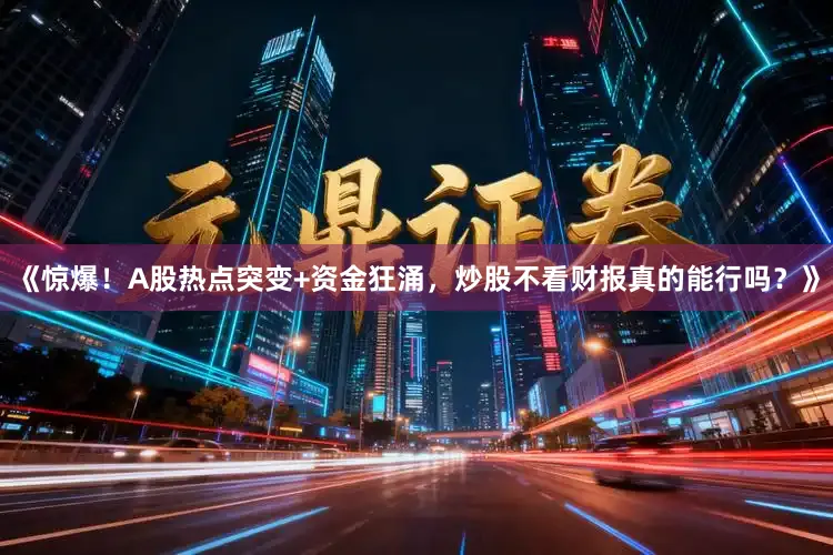 《惊爆！A股热点突变+资金狂涌，炒股不看财报真的能行吗？》