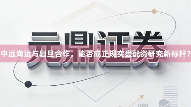 中远海运与复旦合作，能否成正规实盘配资研究新标杆？