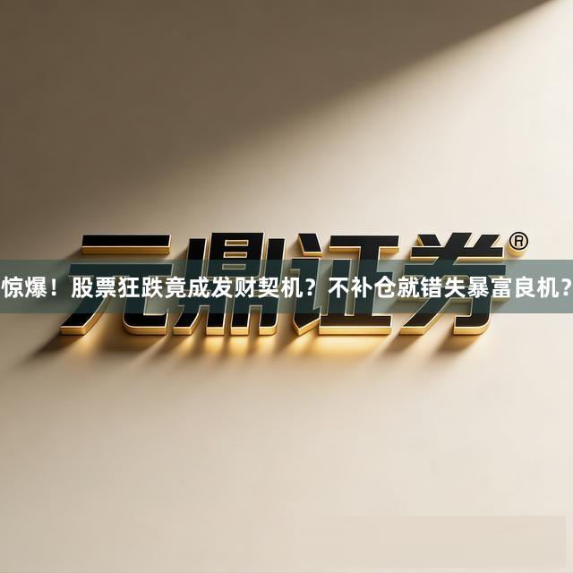 惊爆！股票狂跌竟成发财契机？不补仓就错失暴富良机？