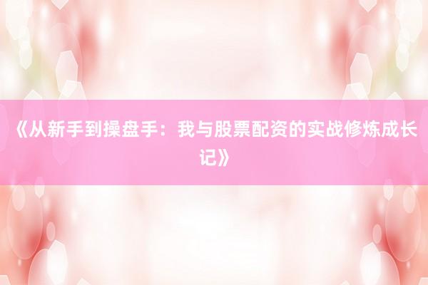 《从新手到操盘手：我与股票配资的实战修炼成长记》