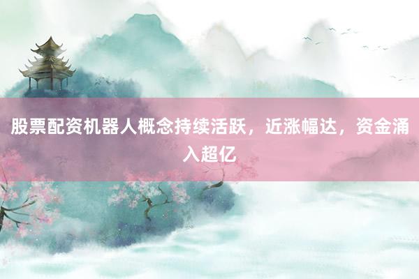 股票配资机器人概念持续活跃，近涨幅达，资金涌入超亿
