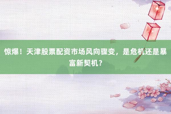 惊爆！天津股票配资市场风向骤变，是危机还是暴富新契机？
