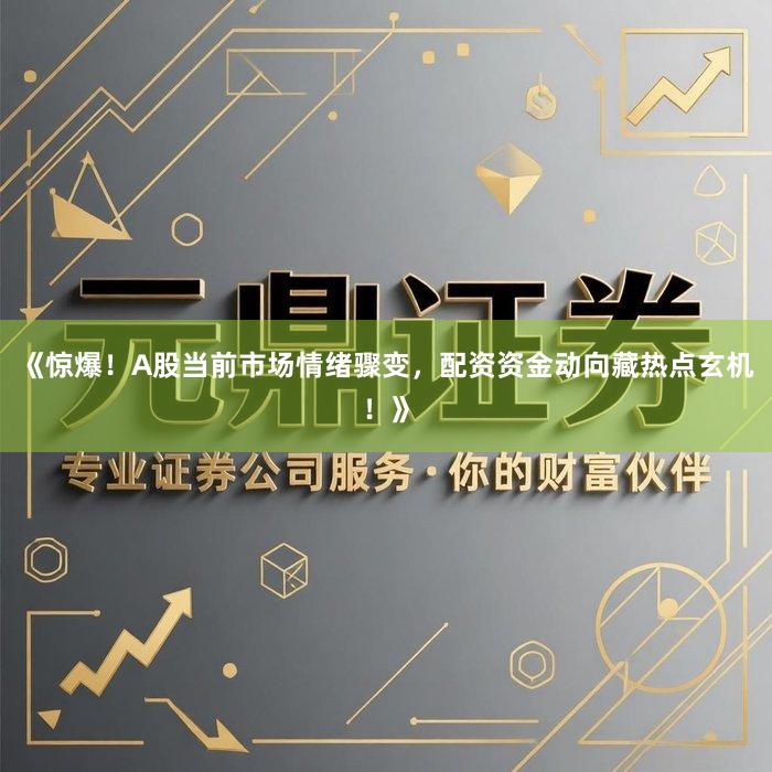 《惊爆！A股当前市场情绪骤变，配资资金动向藏热点玄机！》