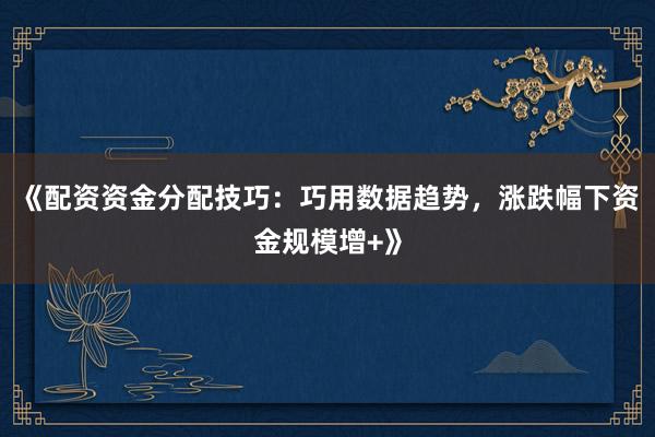 《配资资金分配技巧：巧用数据趋势，涨跌幅下资金规模增+》