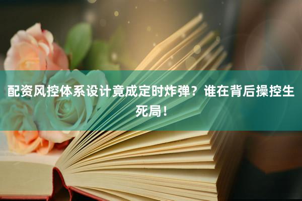 配资风控体系设计竟成定时炸弹？谁在背后操控生死局！