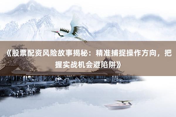 《股票配资风险故事揭秘：精准捕捉操作方向，把握实战机会避陷阱》